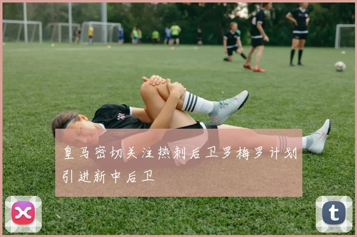 皇马密切关注热刺后卫罗梅罗计划引进新中后卫