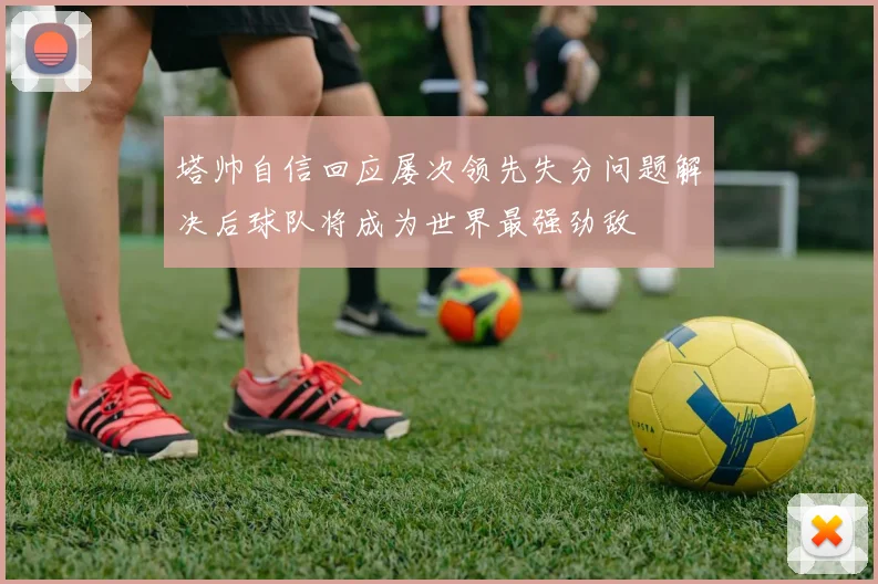 塔帅自信回应屡次领先失分问题解决后球队将成为世界最强劲敌
