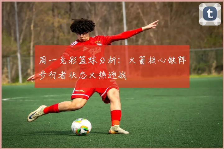 周一竞彩篮球分析：火箭核心缺阵步行者状态火热迎战