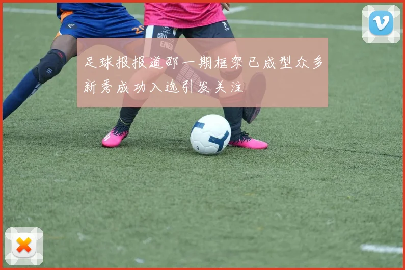 足球报报道邵一期框架已成型众多新秀成功入选引发关注