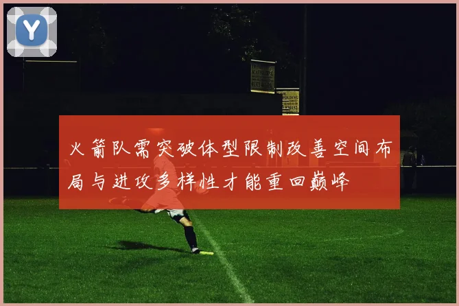 火箭队需突破体型限制改善空间布局与进攻多样性才能重回巅峰