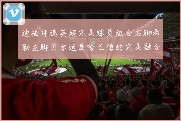 迪福评选英超完美球员组合右脚希勒左脚贝尔速度哈兰德的完美融合