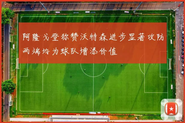 阿隆戈登称赞沃特森进步显著攻防两端均为球队增添价值