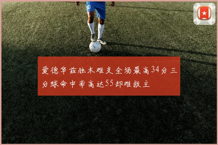 爱德华兹独木难支全场最高34分三分球命中率高达55却难救主