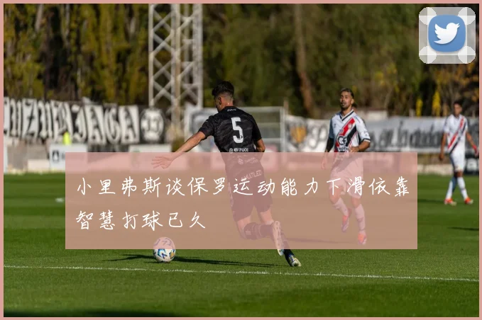 小里弗斯谈保罗运动能力下滑依靠智慧打球已久