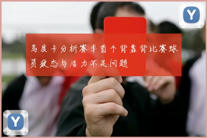 乌度卡分析赛季首个背靠背比赛球员疲态与活力不足问题