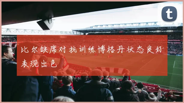 比尔缺席对抗训练博格丹状态良好表现出色