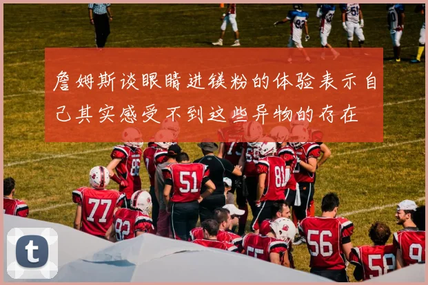 詹姆斯谈眼睛进镁粉的体验表示自己其实感受不到这些异物的存在