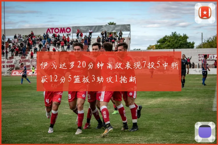 伊戈达罗20分钟高效表现7投5中斩获12分5篮板3助攻1抢断