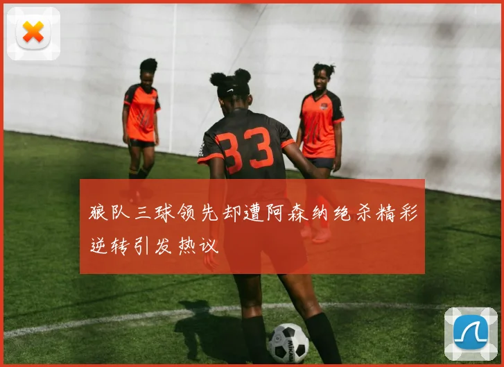 狼队三球领先却遭阿森纳绝杀精彩逆转引发热议