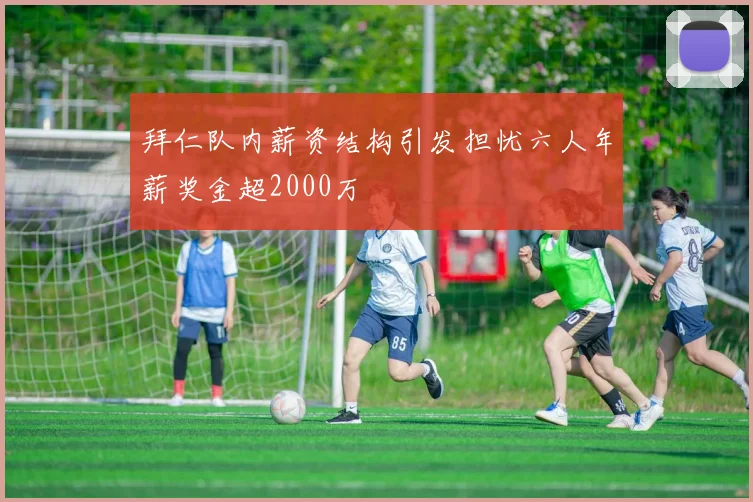 拜仁队内薪资结构引发担忧六人年薪奖金超2000万