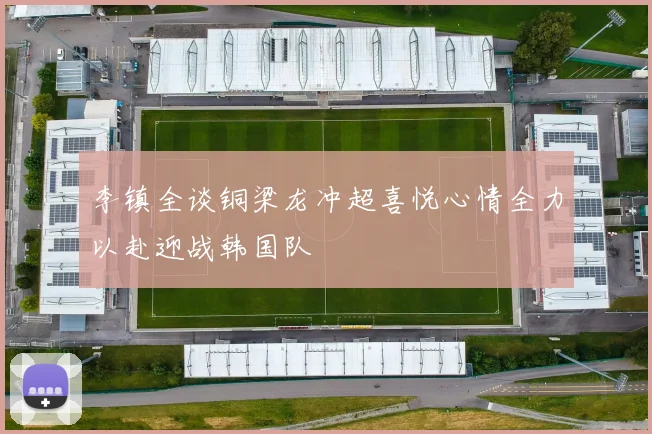 李镇全谈铜梁龙冲超喜悦心情全力以赴迎战韩国队