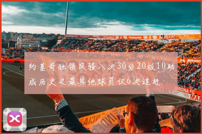 约基奇独领风骚八次30分20板10助成历史之最其他球员仅6次追赶