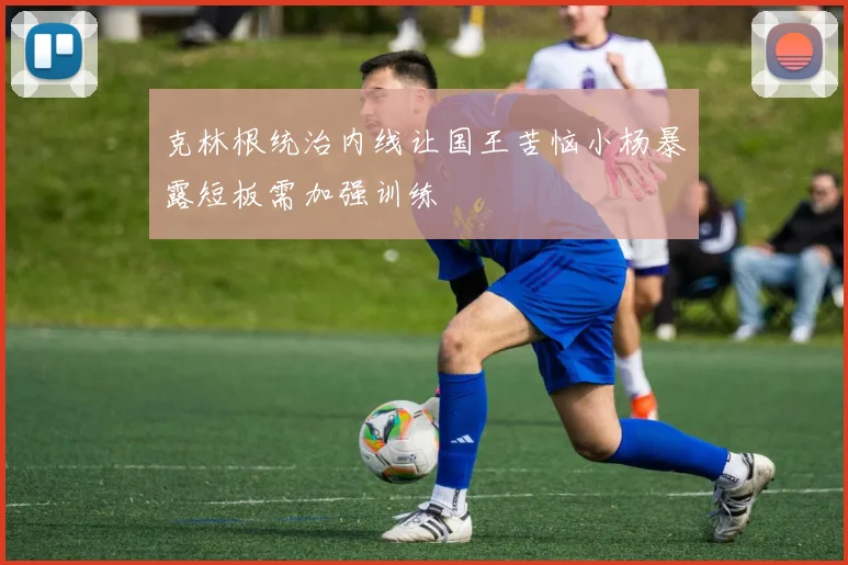 克林根统治内线让国王苦恼小杨暴露短板需加强训练