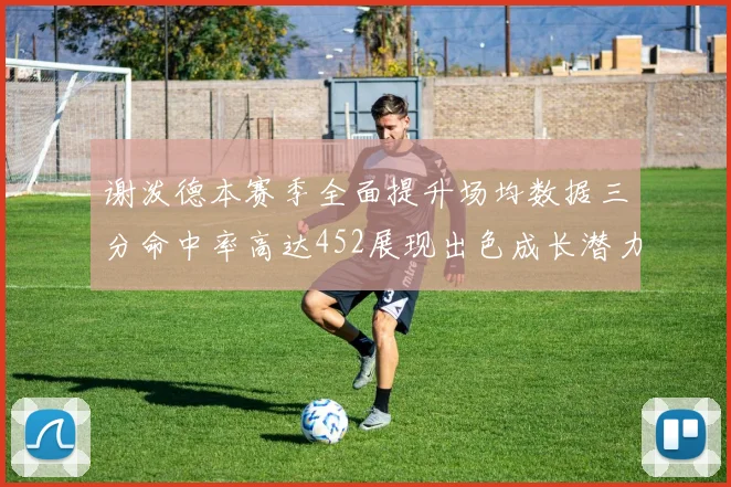 谢泼德本赛季全面提升场均数据三分命中率高达452展现出色成长潜力