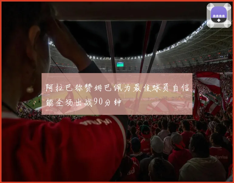 阿拉巴称赞姆巴佩为最佳球员自信能全场出战90分钟