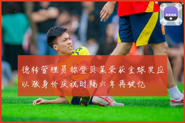 德转管理员称登贝莱荣获金球奖应以涨身价庆祝时隔六年再破亿