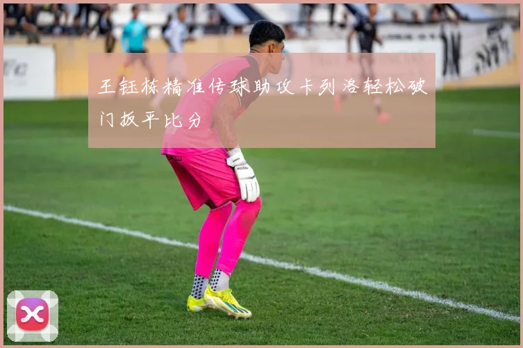 王钰栋精准传球助攻卡列洛轻松破门扳平比分