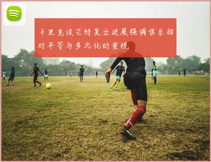 卡里克谈芒特复出进展强调俱乐部对平等与多元化的重视