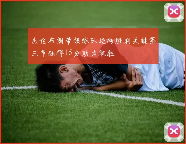 杰伦布朗带领球队逆转胜利关键第三节独得15分助力取胜