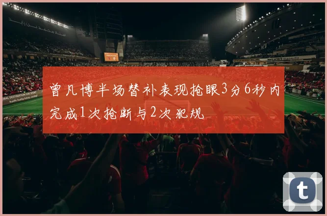 曾凡博半场替补表现抢眼3分6秒内完成1次抢断与2次犯规